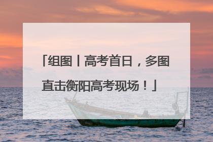 组图丨高考首日，多图直击衡阳高考现场！