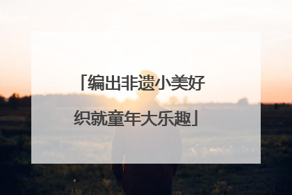 编出非遗小美好 织就童年大乐趣