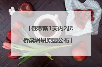 俄罗斯1天内2起桥梁坍塌原因公布