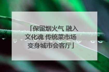 保留烟火气 融入文化魂 传统菜市场变身城市会客厅