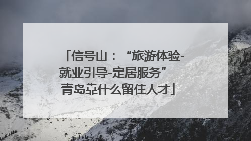 信号山：“旅游体验-就业引导-定居服务” 青岛靠什么留住人才