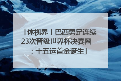 体视界丨巴西男足连续23次晋级世界杯决赛圈；十五运首金诞生