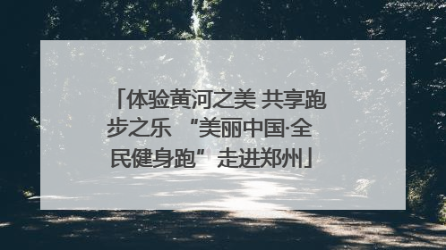 体验黄河之美 共享跑步之乐 “美丽中国·全民健身跑”走进郑州