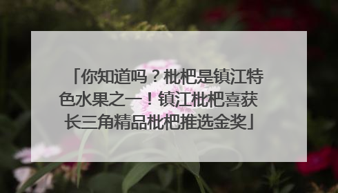 你知道吗？枇杷是镇江特色水果之一！镇江枇杷喜获长三角精品枇杷推选金奖