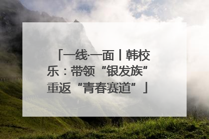 一线·一面丨韩校乐：带领“银发族”重返“青春赛道”