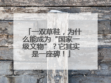一双草鞋，为什么能成为“国家一级文物”？它其实是一座碑！