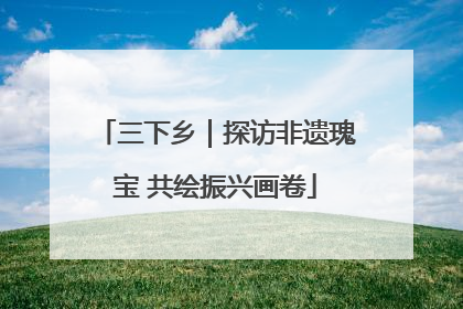 三下乡｜探访非遗瑰宝 共绘振兴画卷