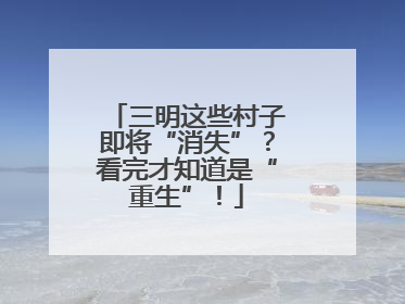 三明这些村子即将“消失”？看完才知道是“重生”！
