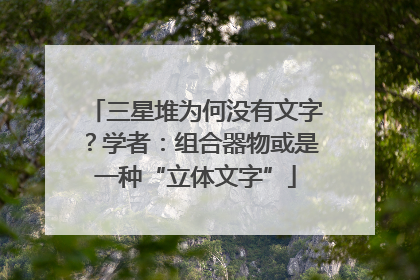 三星堆为何没有文字？学者：组合器物或是一种“立体文字”