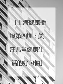 上海健康播报第四期：关注儿童健康生活的好习惯