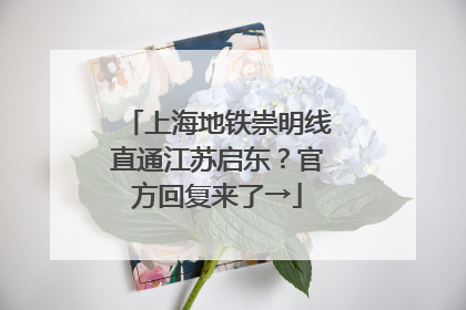 上海地铁崇明线直通江苏启东?官方回复来了→