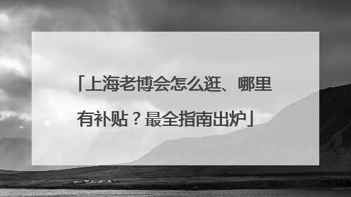 上海老博会怎么逛、哪里有补贴？最全指南出炉