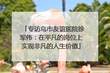 专访乌市友谊医院徐军伟：在平凡的岗位上实现非凡的人生价值