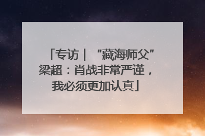 专访｜“藏海师父”梁超：肖战非常严谨，我必须更加认真