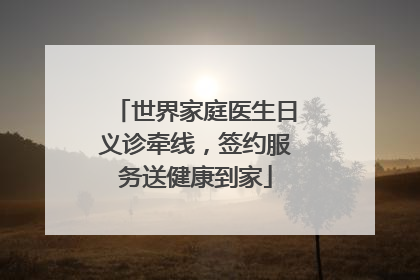 世界家庭医生日义诊牵线，签约服务送健康到家