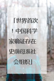 世界首次！中国科学家确证存在史前母系社会组织