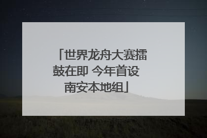 世界龙舟大赛擂鼓在即 今年首设南安本地组