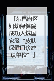 东昌府区妇幼保健院成功入选国家级“皮肤保健门诊建设单位”