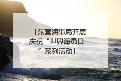 东营海事局开展庆祝“世界海员日”系列活动