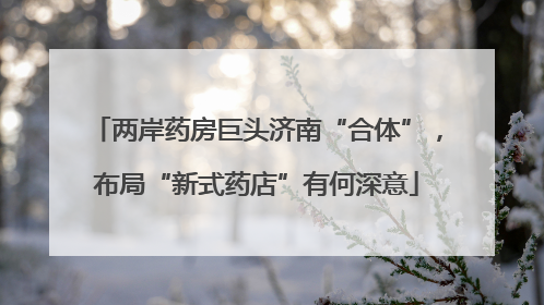 两岸药房巨头济南“合体”，布局“新式药店”有何深意