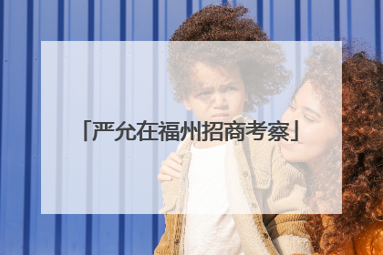 严允在福州招商考察