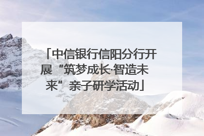 中信银行信阳分行开展“筑梦成长·智造未来”亲子研学活动