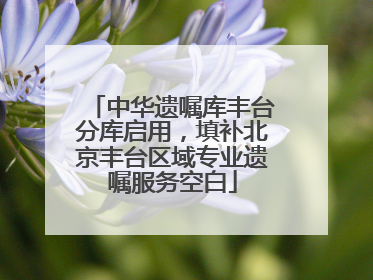中华遗嘱库丰台分库启用，填补北京丰台区域专业遗嘱服务空白