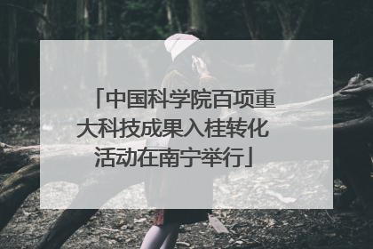 中国科学院百项重大科技成果入桂转化活动在南宁举行