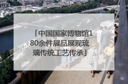 中国国家博物馆180余件展品展现琉璃传统工艺传承