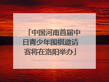 中国河南首届中日青少年围棋邀请赛将在洛阳举办