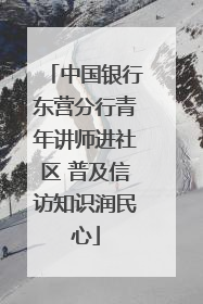 中国银行东营分行青年讲师进社区 普及信访知识润民心