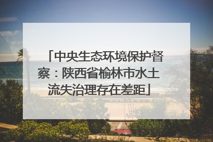 中央生态环境保护督察：陕西省榆林市水土流失治理存在差距