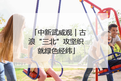 中新武威观｜古浪“三北”攻坚织就绿色经纬