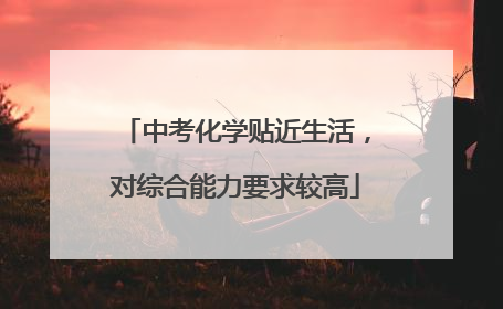 中考化学贴近生活，对综合能力要求较高