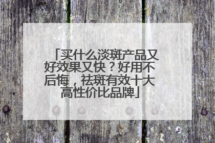 买什么淡斑产品又好效果又快？好用不后悔，祛斑有效十大高性价比品牌