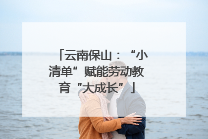 云南保山：“小清单”赋能劳动教育“大成长”