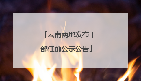 云南两地发布干部任前公示公告