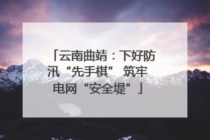 云南曲靖：下好防汛“先手棋” 筑牢电网“安全堤”