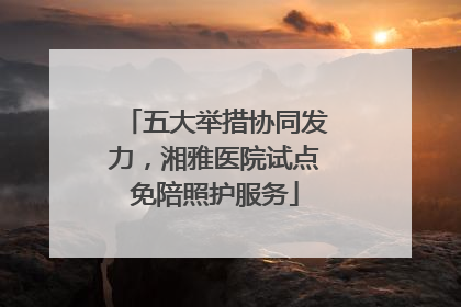 五大举措协同发力，湘雅医院试点免陪照护服务