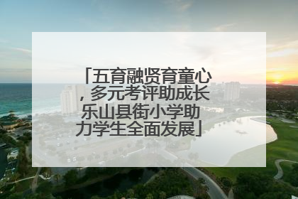 五育融贤育童心，多元考评助成长 乐山县街小学助力学生全面发展