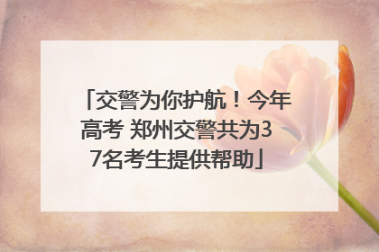 交警为你护航！今年高考 郑州交警共为37名考生提供帮助