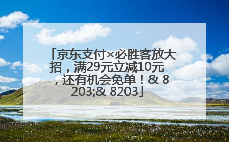 京东支付×必胜客放大招，满29元立减10元，还有机会免单！& 8203;& 8203
