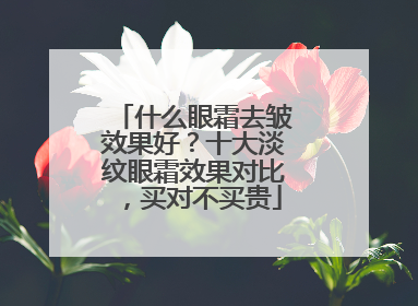 什么眼霜去皱效果好？十大淡纹眼霜效果对比，买对不买贵