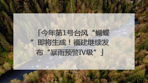 今年第1号台风“蝴蝶”即将生成！福建继续发布“暴雨预警Ⅳ级”