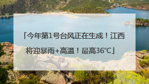 今年第1号台风正在生成！江西将迎暴雨+高温！最高36℃