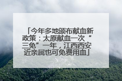 今年多地颁布献血新政策：太原献血一次“三免”一年，江西西安近亲属也可免费用血