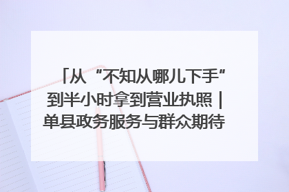 从“不知从哪儿下手”到半小时拿到营业执照｜单县政务服务与群众期待的“双向奔赴”