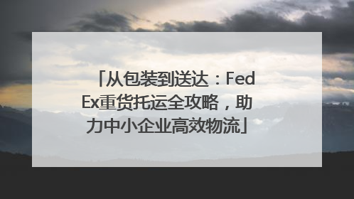 从包装到送达：FedEx重货托运全攻略，助力中小企业高效物流