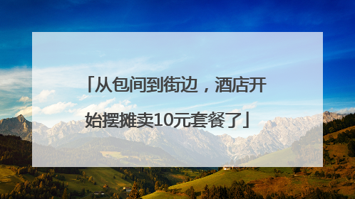 从包间到街边，酒店开始摆摊卖10元套餐了