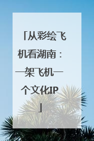 从彩绘飞机看湖南：一架飞机一个文化IP